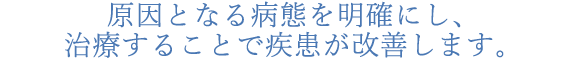 原因となる症状を明確にし、その症状を治療することで改善を行うことができます。